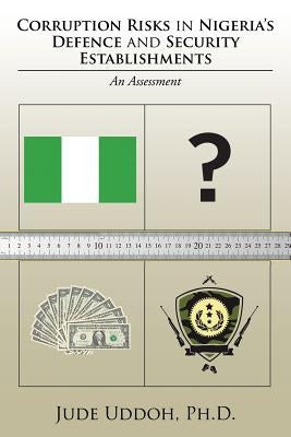 Corruption Risks in Nigeria's Defence and Security Establishments: An Assessment by Uddoh, Jude