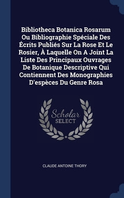 Bibliotheca Botanica Rosarum Ou Bibliographie Spéciale Des Écrits Publiés Sur La Rose Et Le Rosier, À Laquelle On A Joint La Liste Des Principaux Ouvr by Thory, Claude Antoine