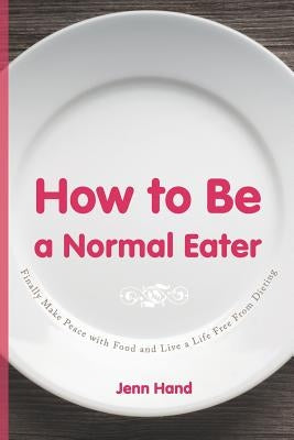 How to Be a Normal Eater: Finally Make Peace with Food and Live a Life Free From Dieting by Hand, Jenn