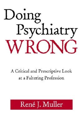 Doing Psychiatry Wrong: A Critical and Prescriptive Look at a Faltering Profession by Muller, René J.