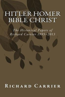 Hitler Homer Bible Christ: The Historical Papers of Richard Carrier 1995-2013 by Carrier, Richard