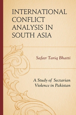 International Conflict Analysis in South Asia: A Study of Sectarian Violence in Pakistan by Bhatti, Safeer Tariq