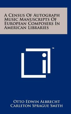 A Census Of Autograph Music Manuscripts Of European Composers In American Libraries by Albrecht, Otto Edwin