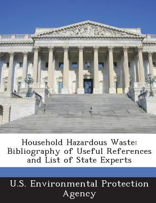 Household Hazardous Waste: Bibliography of Useful References and List of State Experts by U S Environmental Protection Agency