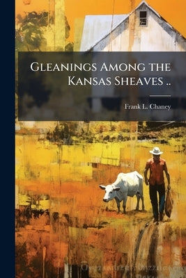 Gleanings Among the Kansas Sheaves .. by [Chaney, Frank L. ]. [From Old Catalog]