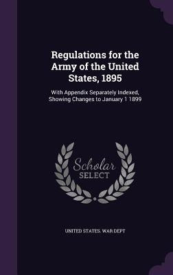 Regulations for the Army of the United States, 1895: With Appendix Separately Indexed, Showing Changes to January 1 1899 by United States War Dept