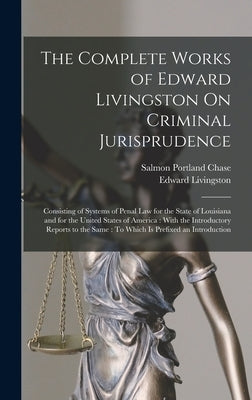 The Complete Works of Edward Livingston On Criminal Jurisprudence: Consisting of Systems of Penal Law for the State of Louisiana and for the United St by Livingston, Edward