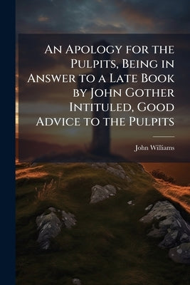 An Apology for the Pulpits, Being in Answer to a Late Book by John Gother Intituled, Good Advice to the Pulpits by Williams, John