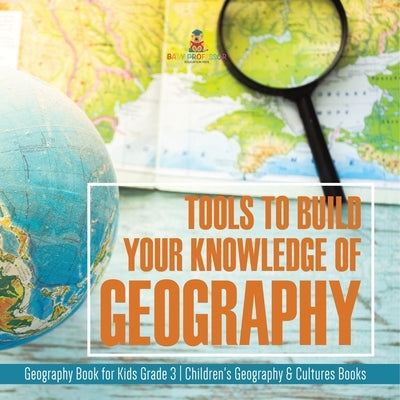 Tools to Build Your Knowledge of Geography Geography Book for Kids Grade 3 Children's Geography & Cultures Books by Baby Professor