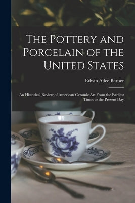 The Pottery and Porcelain of the United States; an Historical Review of American Ceramic art From the Earliest Times to the Present Day by Barber, Edwin Atlee