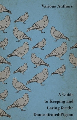 A Guide to Keeping and Caring for the Domesticated Pigeon by Various