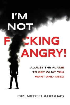 I'm Not F*cking Angry!: Adjust the Flame to Get What You Want and Need by Abrams, Mitch