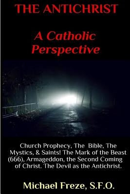 THE ANTICHRIST A Catholic Perspective: Church Prophecy, The Bible, The Mystics, & Saints by Freze, Michael
