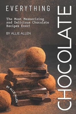 Everything Chocolate: The Most Mesmerizing and Delicious Chocolate Recipes Ever! by Allen, Allie