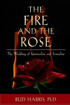 The Fire and the Rose: The Wedding of Spirituality and Sexuality [Paperback] by Harris, Bud