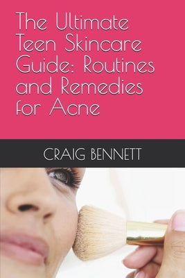 The Ultimate Teen Skincare Guide: Routines and Remedies for Acne by Bennett, Craig
