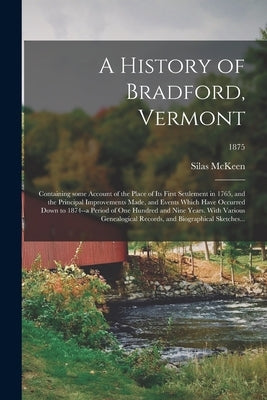 A History of Bradford, Vermont: Containing Some Account of the Place of Its First Settlement in 1765, and the Principal Improvements Made, and Events by McKeen, Silas 1791-1877