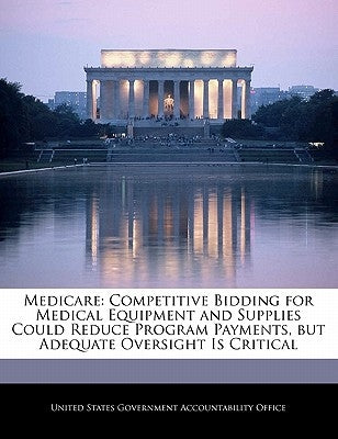 Medicare: Competitive Bidding for Medical Equipment and Supplies Could Reduce Program Payments, But Adequate Oversight Is Critic by United States Government Accountability