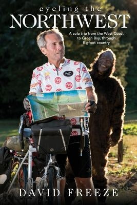 Cycling the Northwest: A solo trip from the West Coast to Green Bay, through Bigfoot country by Freeze, David