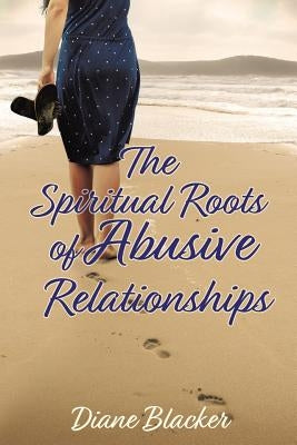 The Spiritual Roots of Abusive Relationships by Blacker, Diane