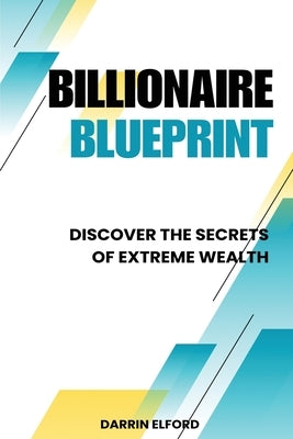 Billionaire Blueprint: Discover the Secrets of Extreme Wealth: Discover the Sec by Elford, Darrin