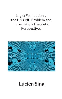 Logic: Foundations, the P-vs-NP-Problem and Information-Theoretic Perspectives by Sina, Lucien