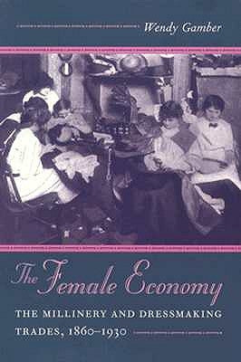 The Female Economy: The Millinery and Dressmaking Trades, 1860-1930 by Gamber, Wendy