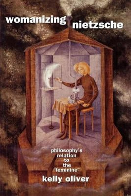 Womanizing Nietzsche: Philosophy's Relation to the Feminine by Oliver, Kelly