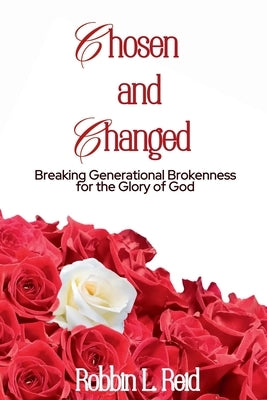 Chosen and Changed: Breaking Generational Brokenness for the Glory of God by Reid, Robbin L.