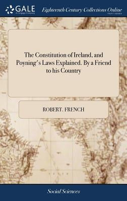 The Constitution of Ireland, and Poyning's Laws Explained. By a Friend to his Country by French, Robert