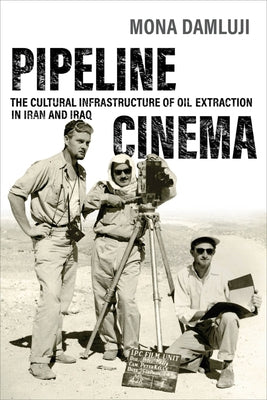 Pipeline Cinema: The Cultural Infrastructure of Oil Extraction in Iran and Iraq by Damluji, Mona