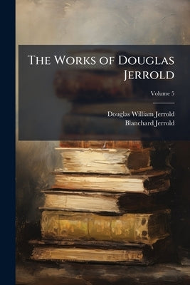 The Works of Douglas Jerrold: In Five Volumes; Volume 5 by Jerrold, Douglas William