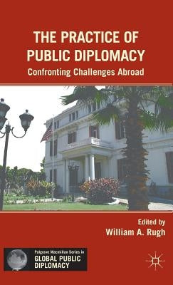 The Practice of Public Diplomacy: Confronting Challenges Abroad by Rugh, W.