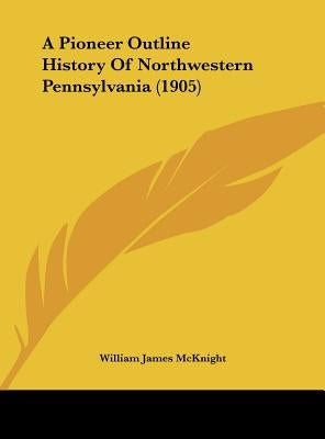 A Pioneer Outline History Of Northwestern Pennsylvania (1905) by McKnight, William James