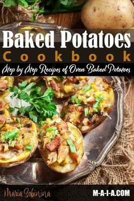 Baked Potatoes Cookbook: Step by Step Recipes of Oven Baked Potatoes by Sobinina, Maria