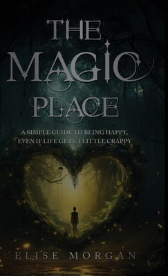 The Magic Place: A Simple Guide to Being Happy, Even If Life Gets a Little Crappy by Morgan, Elise