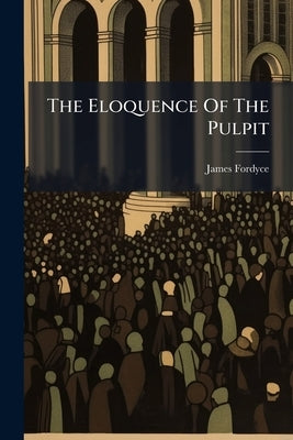 The Eloquence Of The Pulpit: An Ordination-sermon. To Which Is Added A Charge. By James Fordyce, by Fordyce, James