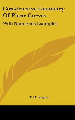 Constructive Geometry Of Plane Curves: With Numerous Examples by Eagles, Thomas Henry