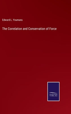 The Correlation and Conservation of Force by Youmans, Edward L.