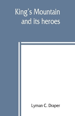 King's Mountain and its heroes: history of the Battle of King's Mountain, October 7th, 1780, and the events which led to it by C. Draper, Lyman