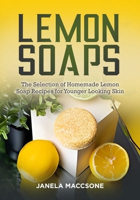 Lemon Soaps: The Selection of Homemade Lemon Soap Recipes for Younger Looking Skin by Maccsone, Janela