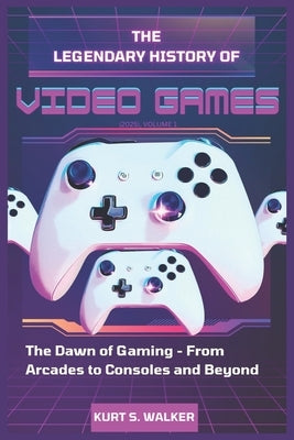 The Legendary History of Video Games (2025), Volume 1: The Dawn of Gaming - From Arcades to Consoles and Beyond by Walker, Kurt S.