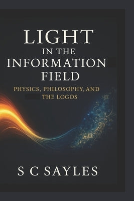 Light in the Information Field: Physics, Philosophy, and the Logos by Sayles, S. C.