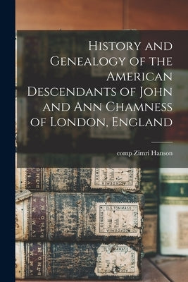 History and Genealogy of the American Descendants of John and Ann Chamness of London, England by Hanson, Zimri