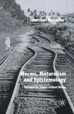 Norms, Naturalism and Epistemology: The Case for Science Without Norms by Knowles, J.