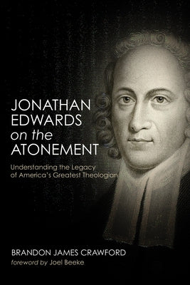 Jonathan Edwards on the Atonement: Understanding the Legacy of America's Greatest Theologian by Crawford, Brandon James