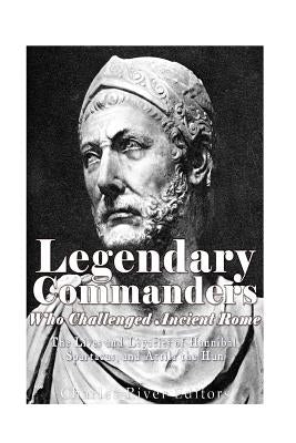 Legendary Commanders Who Challenged Ancient Rome: The Lives and Legacies of Hannibal, Spartacus, and Attila the Hun by Charles River