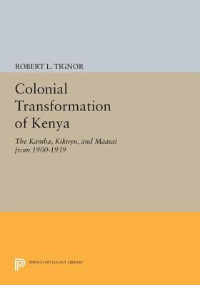 The Colonial Transformation of Kenya: The Kamba, Kikuyu, and Maasai from 1900 to 1939 by Tignor, Robert L.
