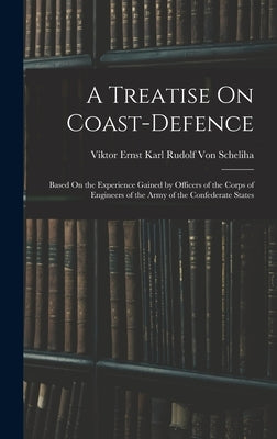 A Treatise On Coast-Defence: Based On the Experience Gained by Officers of the Corps of Engineers of the Army of the Confederate States by Von Scheliha, Viktor Ernst Karl Rudolf