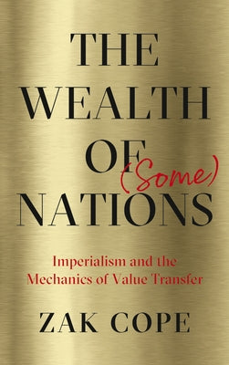 The Wealth of (Some) Nations: Imperialism and the Mechanics of Value Transfer by Cope, Zak